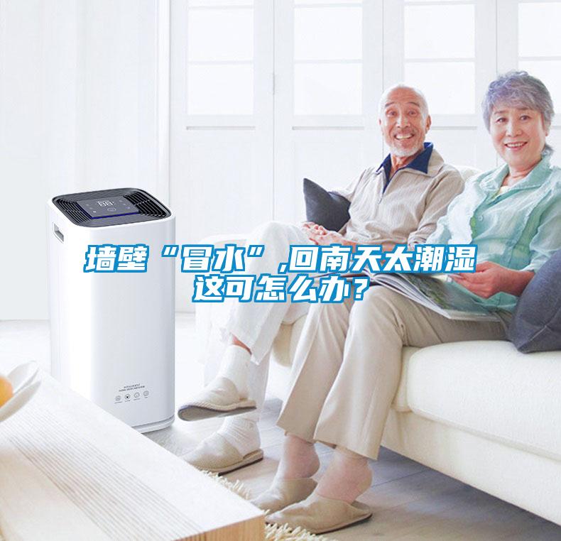 墻壁“冒水”,回南天太潮濕這可怎么辦？