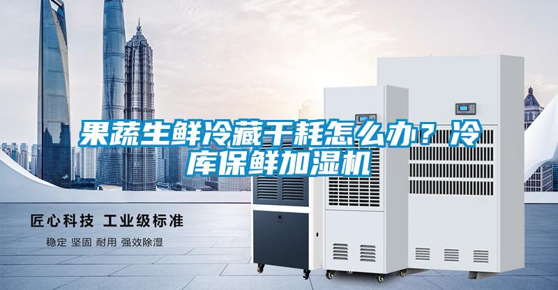 果蔬生鮮冷藏干耗怎么辦？冷庫保鮮加濕機(jī)