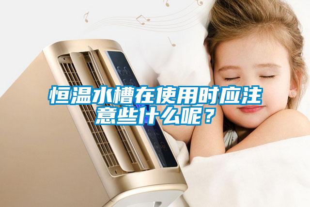 恒溫水槽在使用時應注意些什么呢？