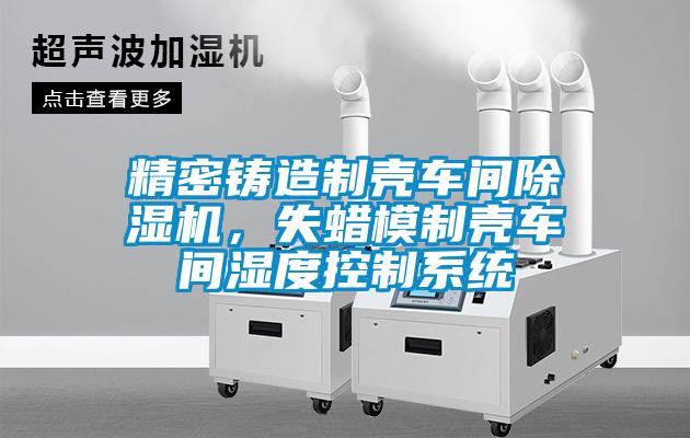 精密鑄造制殼車(chē)間除濕機(jī)，失蠟?zāi)Ｖ茪ぼ?chē)間濕度控制系統(tǒng)