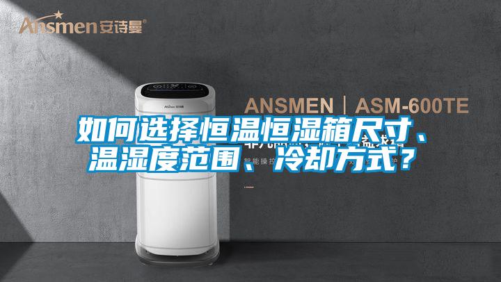 如何選擇恒溫恒濕箱尺寸、溫濕度范圍、冷卻方式？