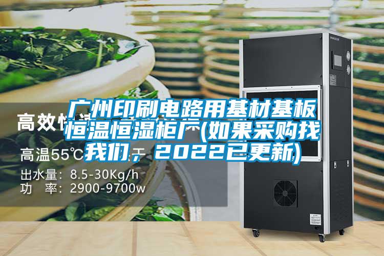 廣州印刷電路用基材基板恒溫恒濕柜廠(如果采購(gòu)找我們，2022已更新)