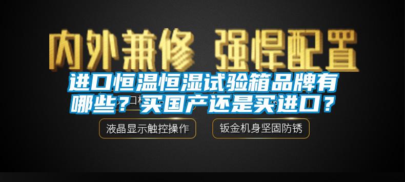 進(jìn)口恒溫恒濕試驗箱品牌有哪些？買國產(chǎn)還是買進(jìn)口？