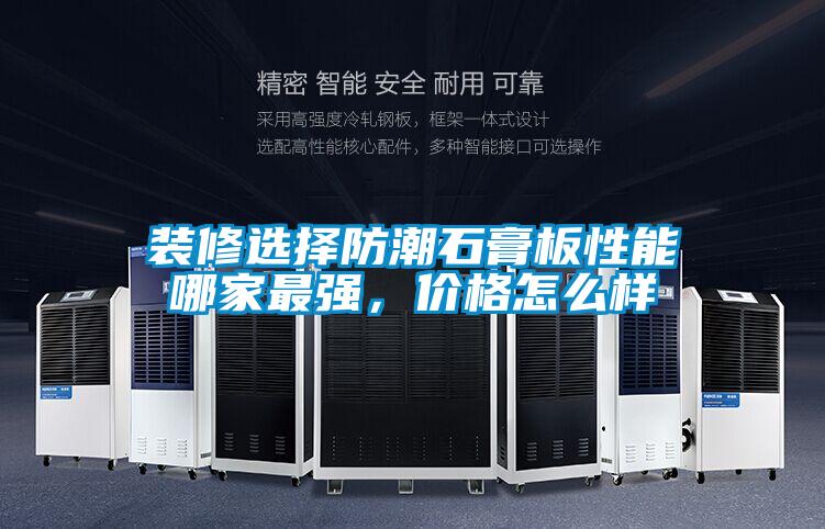 裝修選擇防潮石膏板性能哪家最強，價格怎么樣