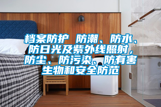 檔案防護 防潮、防水、防日光及紫外線照射，防塵、防污染、防有害生物和安全防范