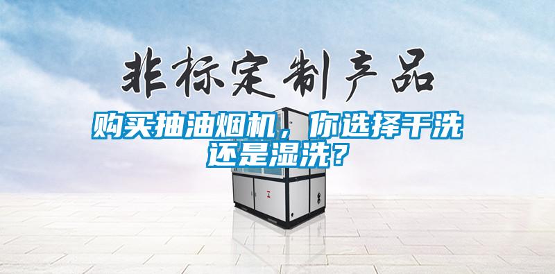 購買抽油煙機，你選擇干洗還是濕洗？