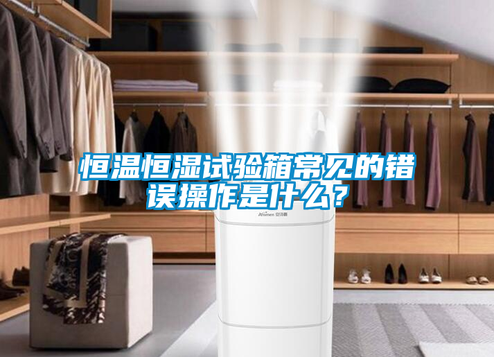 恒溫恒濕試驗(yàn)箱常見的錯誤操作是什么？