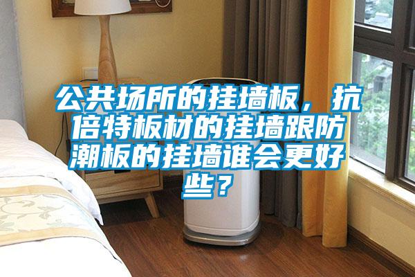 公共場(chǎng)所的掛墻板，抗倍特板材的掛墻跟防潮板的掛墻誰(shuí)會(huì)更好些？