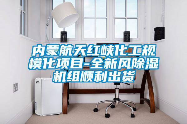 內蒙航天紅峽化工規?；椖?全新風除濕機組順利出貨