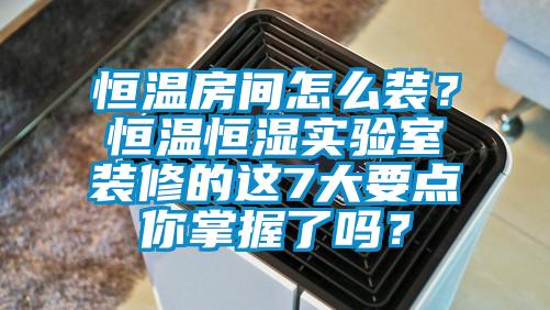 恒溫房間怎么裝？恒溫恒濕實驗室裝修的這7大要點你掌握了嗎？