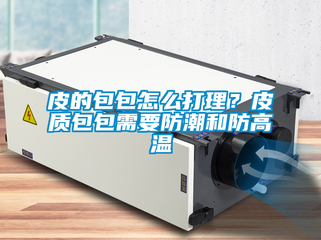皮的包包怎么打理？皮質包包需要防潮和防高溫