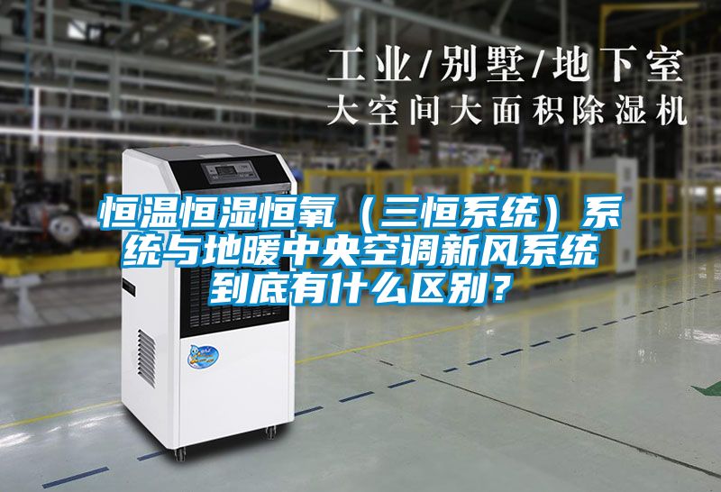 恒溫恒濕恒氧（三恒系統）系統與地暖中央空調新風系統到底有什么區(qū)別？