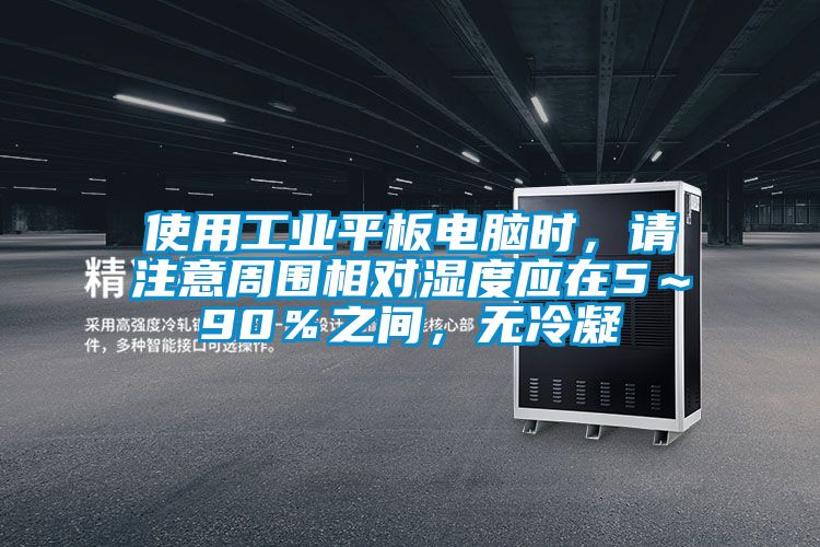 使用工業(yè)平板電腦時(shí)，請(qǐng)注意周?chē)鄬?duì)濕度應(yīng)在5～90％之間，無(wú)冷凝