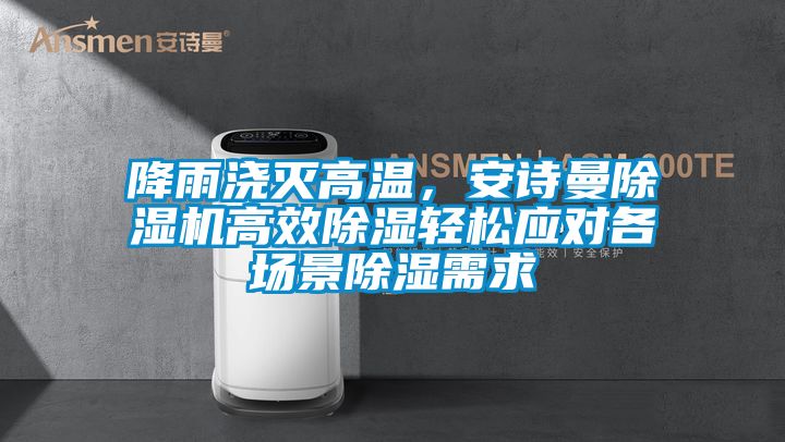 降雨澆滅高溫，安詩曼除濕機(jī)高效除濕輕松應(yīng)對(duì)各場(chǎng)景除濕需求