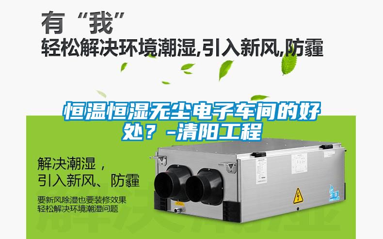 恒溫恒濕無塵電子車間的好處？-清陽工程