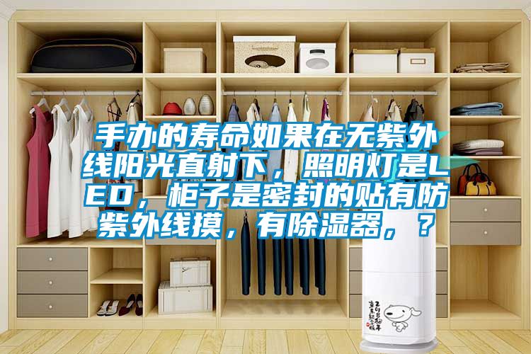手辦的壽命如果在無紫外線陽光直射下，照明燈是LED，柜子是密封的貼有防紫外線摸，有除濕器，？
