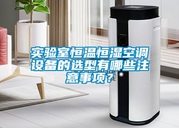 實驗室恒溫恒濕空調設備的選型有哪些注意事項？