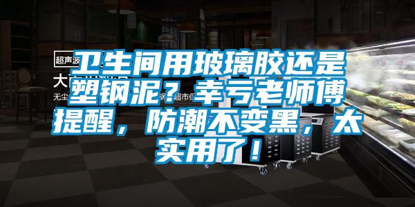 衛(wèi)生間用玻璃膠還是塑鋼泥？幸虧老師傅提醒，防潮不變黑，太實(shí)用了！