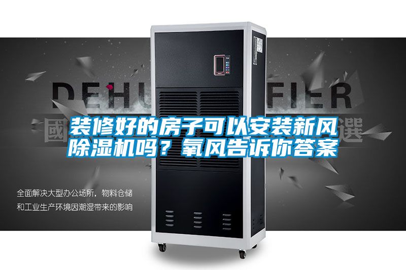 裝修好的房子可以安裝新風除濕機嗎？氧風告訴你答案